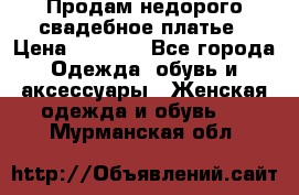 Продам недорого свадебное платье › Цена ­ 8 000 - Все города Одежда, обувь и аксессуары » Женская одежда и обувь   . Мурманская обл.